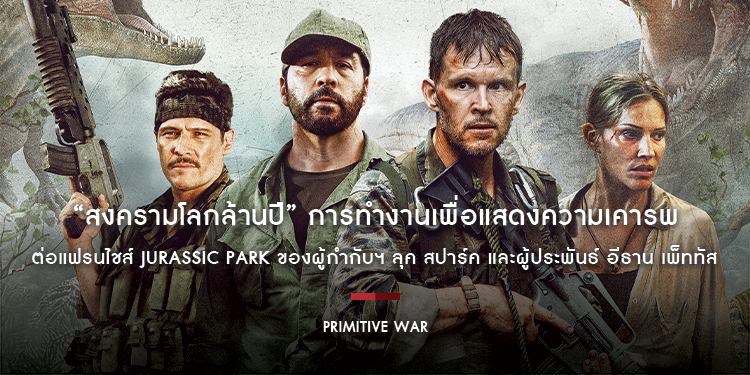 “Primitive War - สงครามโลกล้านปี” การทำงานเพื่อแสดงความเคารพต่อแฟรนไชส์ Jurassic Park ของผู้กำกับฯ ลุค สปาร์ค และผู้ประพันธ์ อีธาน เพ็ททัส